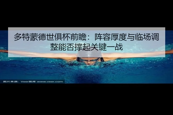 多特蒙德世俱杯前瞻：阵容厚度与临场调整能否撑起关键一战